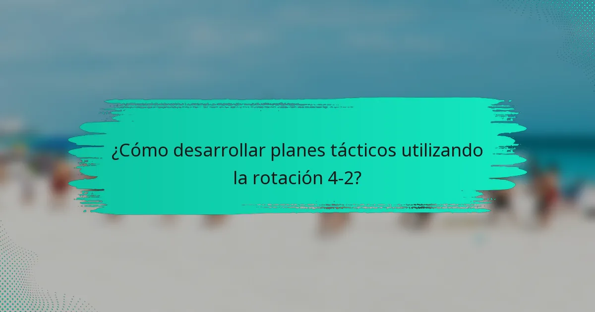 ¿Cómo desarrollar planes tácticos utilizando la rotación 4-2?