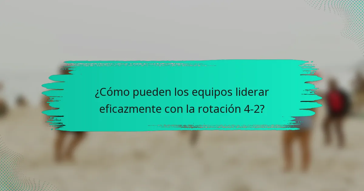 ¿Cómo pueden los equipos liderar eficazmente con la rotación 4-2?