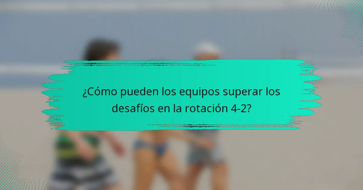 ¿Cómo pueden los equipos superar los desafíos en la rotación 4-2?