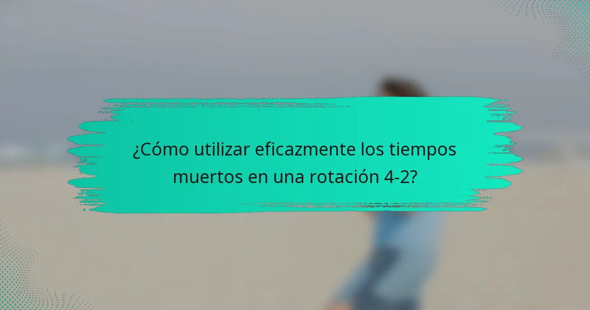 ¿Cómo utilizar eficazmente los tiempos muertos en una rotación 4-2?
