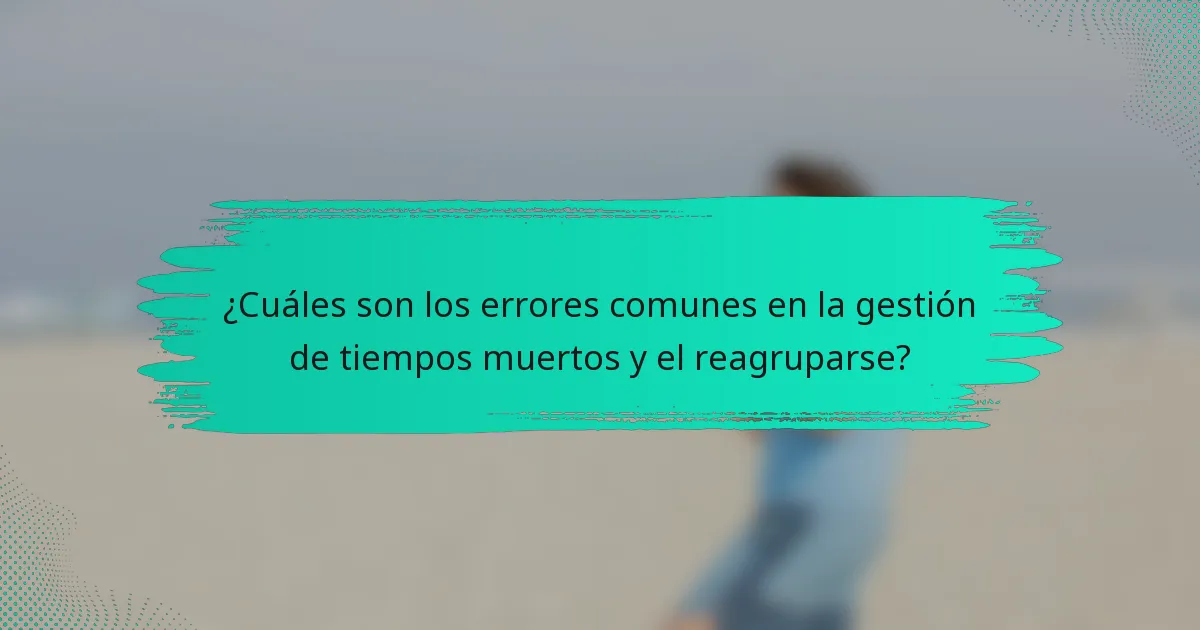 ¿Cuáles son los errores comunes en la gestión de tiempos muertos y el reagruparse?