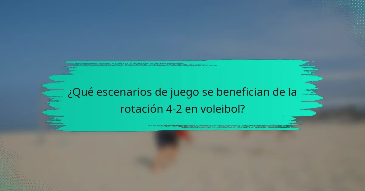 ¿Qué escenarios de juego se benefician de la rotación 4-2 en voleibol?