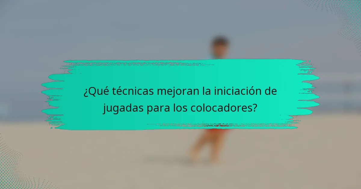 ¿Qué técnicas mejoran la iniciación de jugadas para los colocadores?
